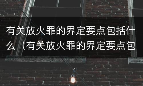 有关放火罪的界定要点包括什么（有关放火罪的界定要点包括什么内容）