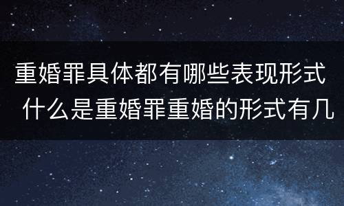 重婚罪具体都有哪些表现形式 什么是重婚罪重婚的形式有几种