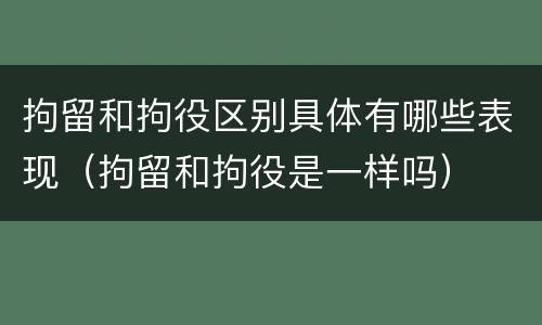 拘留和拘役区别具体有哪些表现（拘留和拘役是一样吗）