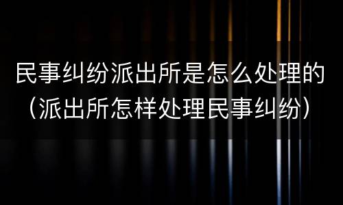 民事纠纷派出所是怎么处理的（派出所怎样处理民事纠纷）