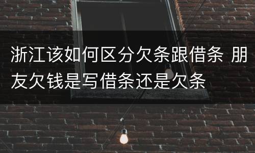 浙江该如何区分欠条跟借条 朋友欠钱是写借条还是欠条