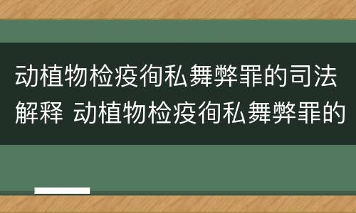 动植物检疫徇私舞弊罪的司法解释 动植物检疫徇私舞弊罪的司法解释有哪些