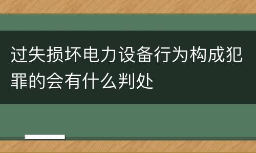 过失损坏电力设备行为构成犯罪的会有什么判处