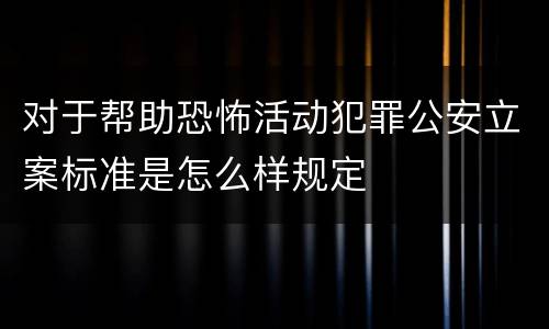 对于帮助恐怖活动犯罪公安立案标准是怎么样规定