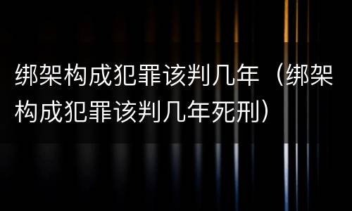 绑架构成犯罪该判几年（绑架构成犯罪该判几年死刑）