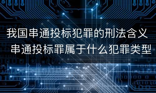 我国串通投标犯罪的刑法含义 串通投标罪属于什么犯罪类型