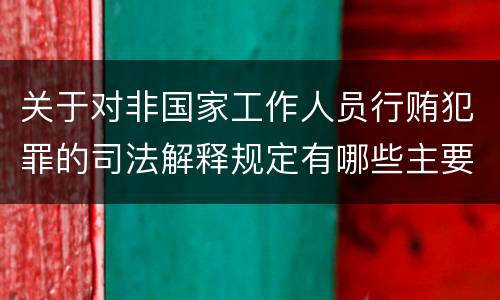 关于对非国家工作人员行贿犯罪的司法解释规定有哪些主要内容