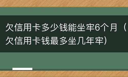 欠信用卡多少钱能坐牢6个月（欠信用卡钱最多坐几年牢）