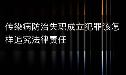 传染病防治失职成立犯罪该怎样追究法律责任