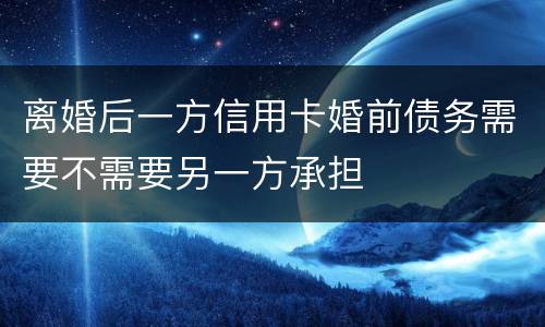 离婚后一方信用卡婚前债务需要不需要另一方承担