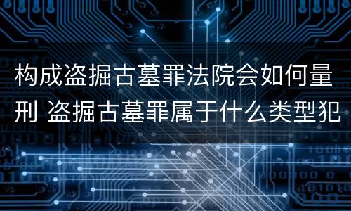 构成盗掘古墓罪法院会如何量刑 盗掘古墓罪属于什么类型犯罪