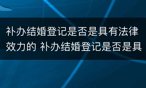补办结婚登记是否是具有法律效力的 补办结婚登记是否是具有法律效力的行为