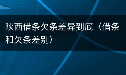 陕西借条欠条差异到底（借条和欠条差别）