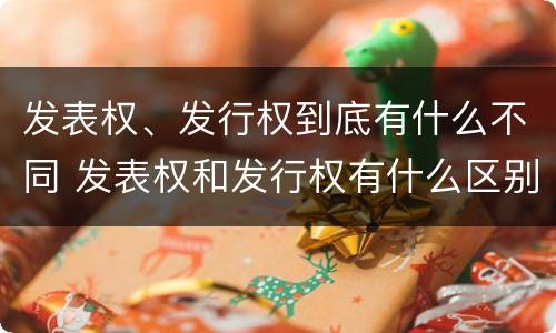 发表权、发行权到底有什么不同 发表权和发行权有什么区别