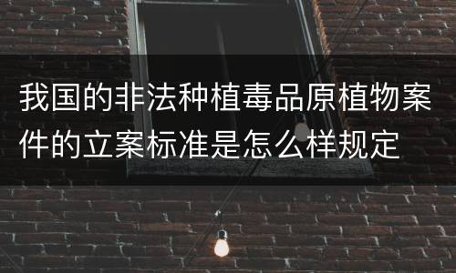 我国的非法种植毒品原植物案件的立案标准是怎么样规定