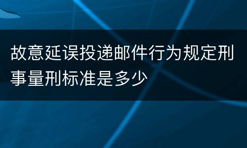 故意延误投递邮件行为规定刑事量刑标准是多少