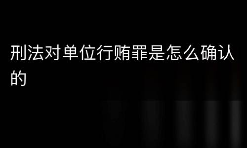 刑法对单位行贿罪是怎么确认的