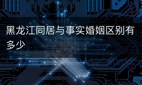 黑龙江同居与事实婚姻区别有多少