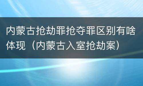 内蒙古抢劫罪抢夺罪区别有啥体现（内蒙古入室抢劫案）