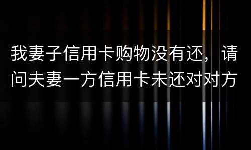我妻子信用卡购物没有还，请问夫妻一方信用卡未还对对方有影响吗