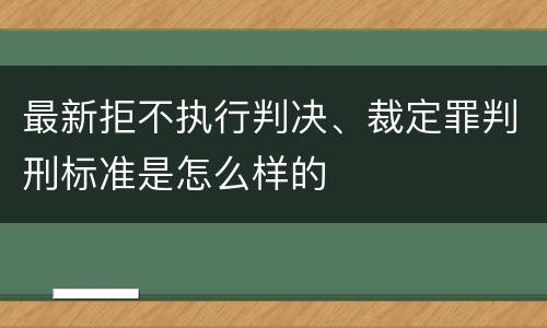 最新拒不执行判决、裁定罪判刑标准是怎么样的
