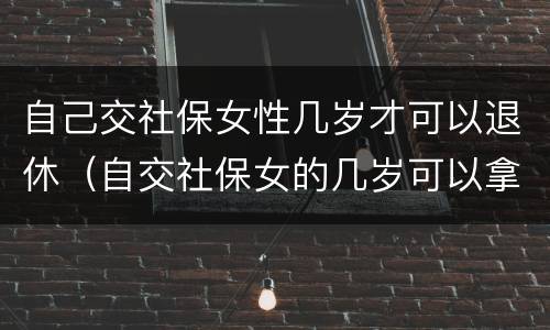 自己交社保女性几岁才可以退休（自交社保女的几岁可以拿退休金）