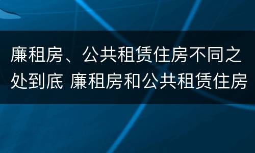 廉租房、公共租赁住房不同之处到底 廉租房和公共租赁住房的区别
