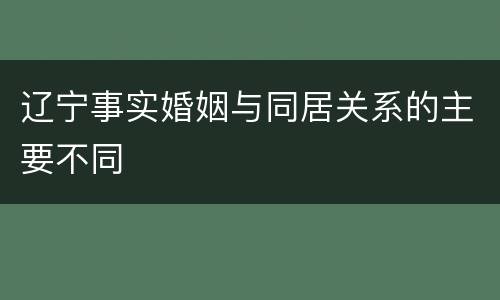 辽宁事实婚姻与同居关系的主要不同