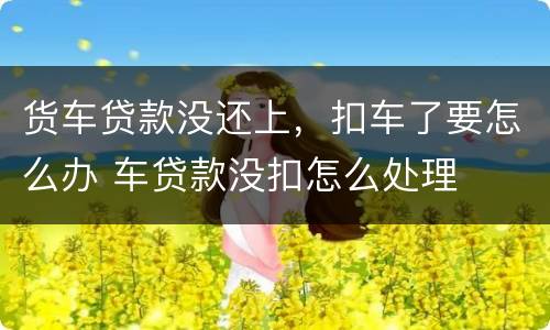 货车贷款没还上，扣车了要怎么办 车贷款没扣怎么处理