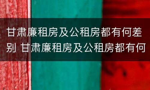 甘肃廉租房及公租房都有何差别 甘肃廉租房及公租房都有何差别呢