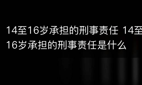 14至16岁承担的刑事责任 14至16岁承担的刑事责任是什么