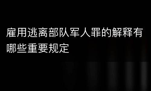 雇用逃离部队军人罪的解释有哪些重要规定
