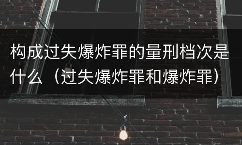 构成过失爆炸罪的量刑档次是什么（过失爆炸罪和爆炸罪）