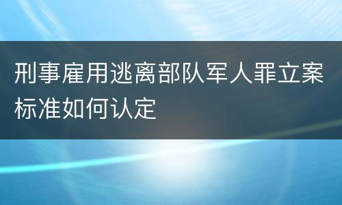 刑事雇用逃离部队军人罪立案标准如何认定