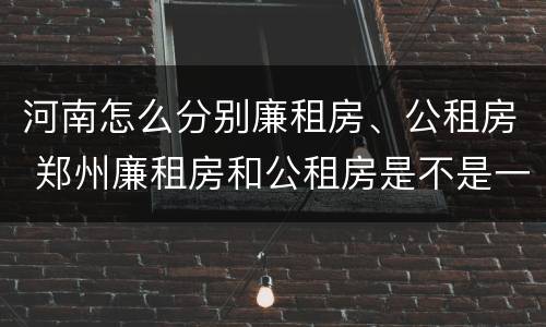 河南怎么分别廉租房、公租房 郑州廉租房和公租房是不是一样