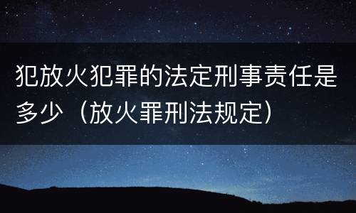 犯放火犯罪的法定刑事责任是多少（放火罪刑法规定）