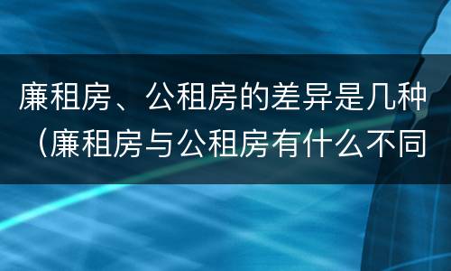 廉租房、公租房的差异是几种（廉租房与公租房有什么不同）