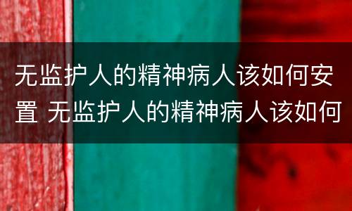 无监护人的精神病人该如何安置 无监护人的精神病人该如何安置住院