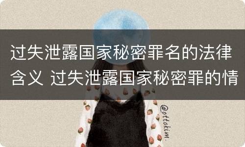过失泄露国家秘密罪名的法律含义 过失泄露国家秘密罪的情形有哪些?