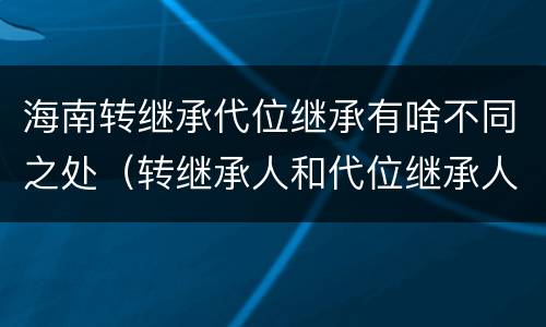 海南转继承代位继承有啥不同之处（转继承人和代位继承人的区别）