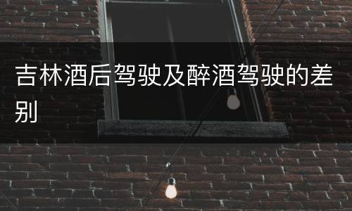 吉林酒后驾驶及醉酒驾驶的差别
