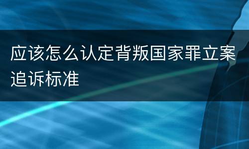应该怎么认定背叛国家罪立案追诉标准