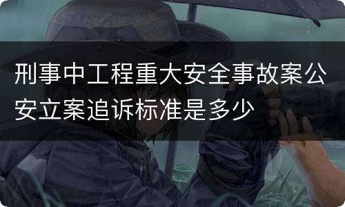 刑事中工程重大安全事故案公安立案追诉标准是多少