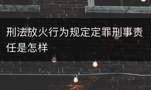 刑法放火行为规定定罪刑事责任是怎样