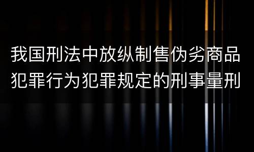我国刑法中放纵制售伪劣商品犯罪行为犯罪规定的刑事量刑标准是多少
