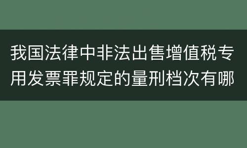 我国法律中非法出售增值税专用发票罪规定的量刑档次有哪些