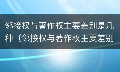邻接权与著作权主要差别是几种（邻接权与著作权主要差别是几种情形）