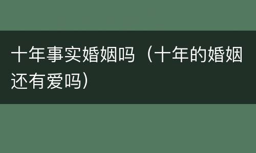 十年事实婚姻吗（十年的婚姻还有爱吗）