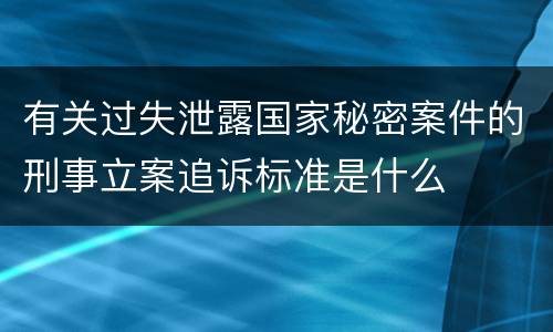 有关过失泄露国家秘密案件的刑事立案追诉标准是什么