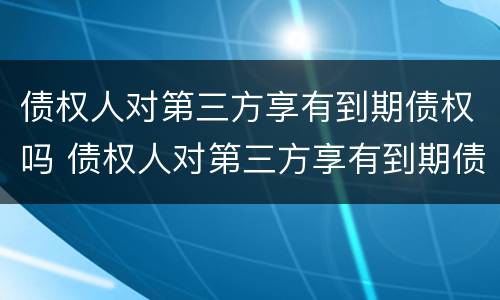 债权人对第三方享有到期债权吗 债权人对第三方享有到期债权吗